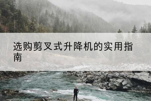 枣庄剪叉式升降机怎么选-选购剪叉式升降机的实用指南