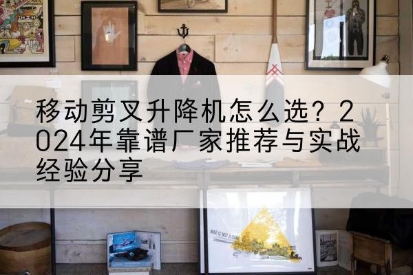 枣庄升降平台厂家推荐-移动剪叉升降机怎么选？2024年靠谱厂家推荐与实战经验分享