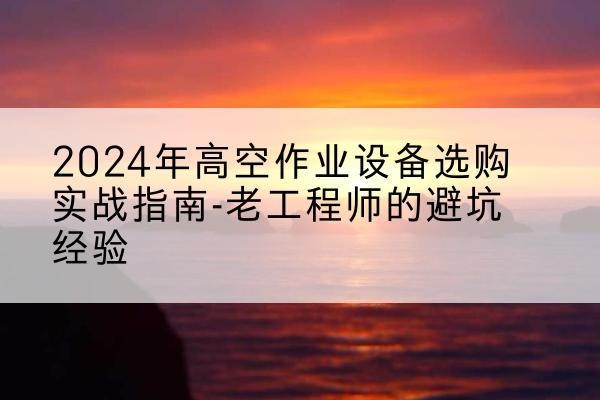 枣庄高空作业升降机厂家推荐-2024年高空作业设备选购实战指南-老工程师的避坑经验