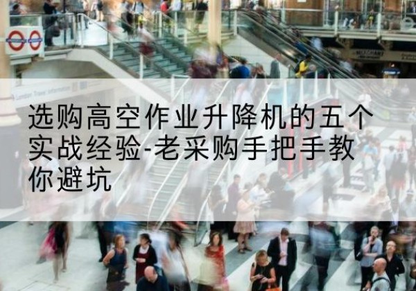 枣庄高空作业升降机厂家-选购高空作业升降机的五个实战经验-老采购手把手教你避坑