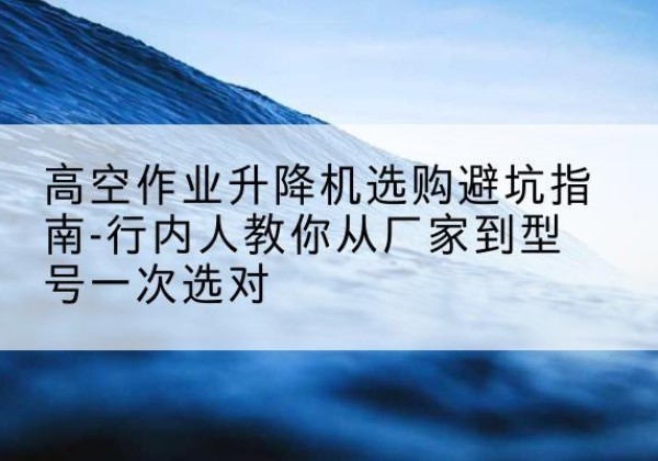 枣庄升降平台厂家-高空作业升降机选购避坑指南-行内人教你从厂家到型号一次选对