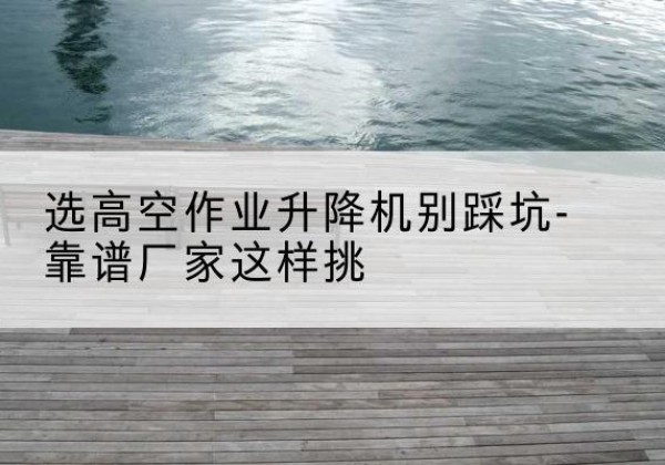 枣庄剪叉式升降机厂家-选高空作业升降机别踩坑-靠谱厂家这样挑