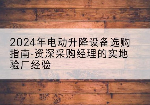 枣庄电动剪叉升降平台厂家-2024年电动升降设备选购指南-资深采购经理的实地验厂经验