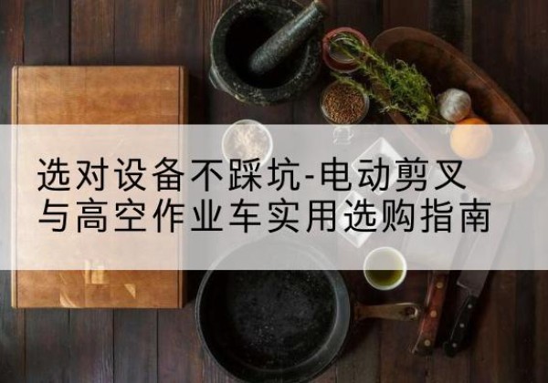 枣庄电动剪叉升降平台怎么选-选对设备不踩坑-电动剪叉与高空作业车实用选购指南