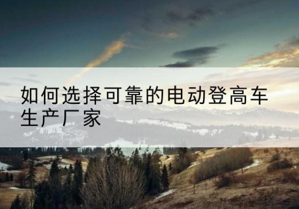 枣庄电动登高车厂家-如何选择可靠的电动登高车生产厂家