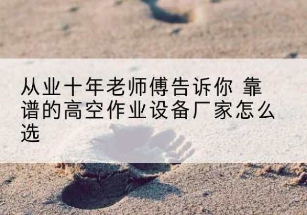 枣庄高空作业升降机厂家推荐-从业十年老师傅告诉你 靠谱的高空作业设备厂家怎么选