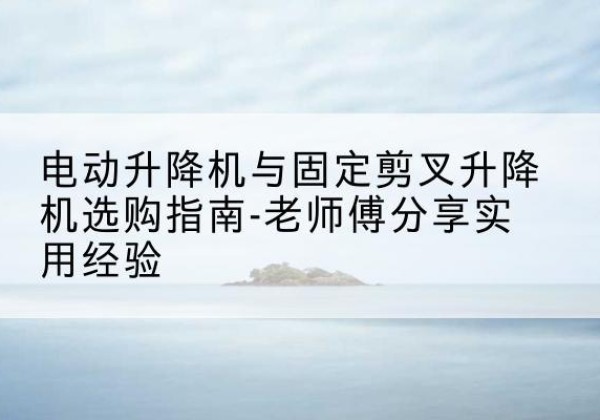 枣庄电动升降机怎么选-电动升降机与固定剪叉升降机选购指南-老师傅分享实用经验