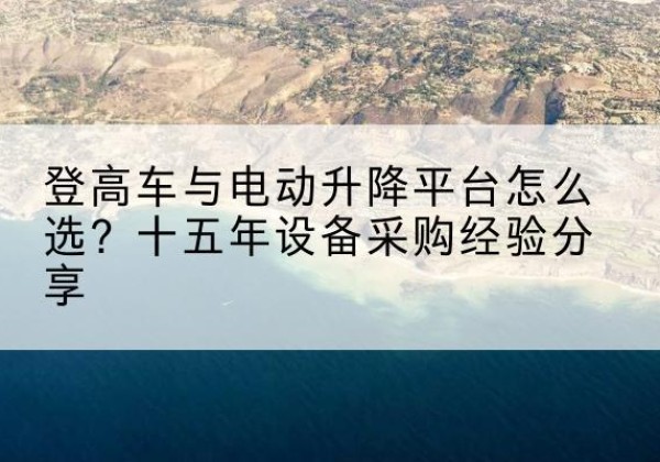 枣庄登高车厂家厂家-登高车与电动升降平台怎么选？十五年设备采购经验分享