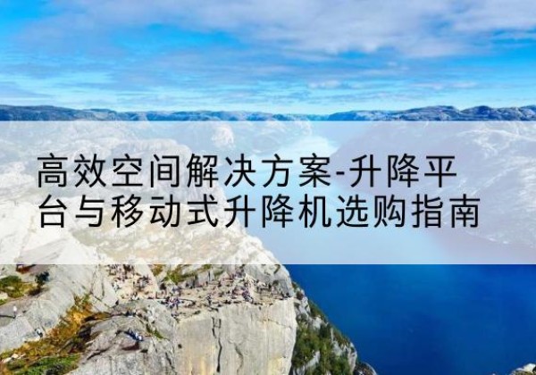 枣庄升降平台厂家-*空间解决方案-升降平台与移动式升降机选购指南