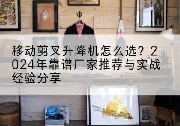 枣庄升降平台厂家推荐-移动剪叉升降机怎么选？2024年靠谱厂家推荐与实战经验分享