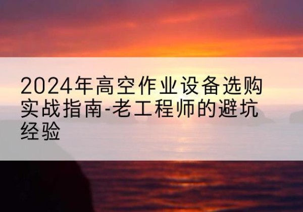 枣庄高空作业升降机厂家推荐-2024年高空作业设备选购实战指南-老工程师的避坑经验
