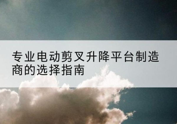 枣庄电动剪叉升降平台厂家-专业电动剪叉升降平台制造商的选择指南